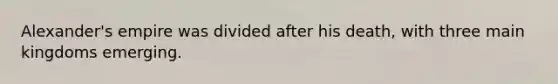 Alexander's empire was divided after his death, with three main kingdoms emerging.