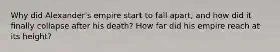 Why did Alexander's empire start to fall apart, and how did it finally collapse after his death? How far did his empire reach at its height?