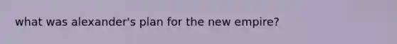 what was alexander's plan for the new empire?