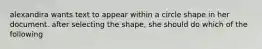 alexandira wants text to appear within a circle shape in her document. after selecting the shape, she should do which of the following