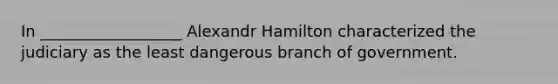 In __________________ Alexandr Hamilton characterized the judiciary as the least dangerous branch of government.