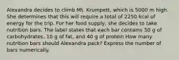 Alexandra decides to climb Mt. Krumpett, which is 5000 m high. She determines that this will require a total of 2250 kcal of energy for the trip. For her food supply, she decides to take nutrition bars. The label states that each bar contains 50 g of carbohydrates, 10 g of fat, and 40 g of protein How many nutrition bars should Alexandra pack? Express the number of bars numerically.