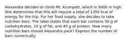 Alexandra decides to climb Mt. Krumpett, which is 5000 m high. She determines that this will require a total of 1350 kcal of energy for the trip. For her food supply, she decides to take nutrition bars. The label states that each bar contains 50 g of carbohydrates, 10 g of fat, and 40 g of protein. How many nutrition bars should Alexandra pack? Express the number of bars numerically.