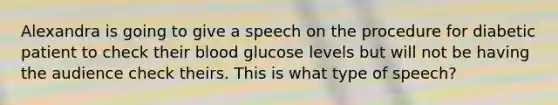 Alexandra is going to give a speech on the procedure for diabetic patient to check their blood glucose levels but will not be having the audience check theirs. This is what type of speech?