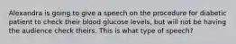 Alexandra is going to give a speech on the procedure for diabetic patient to check their blood glucose levels, but will not be having the audience check theirs. This is what type of speech?