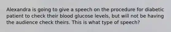 Alexandra is going to give a speech on the procedure for diabetic patient to check their blood glucose levels, but will not be having the audience check theirs. This is what type of speech?