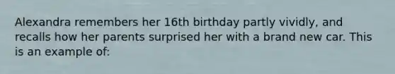 Alexandra remembers her 16th birthday partly vividly, and recalls how her parents surprised her with a brand new car. This is an example of: