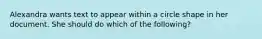 Alexandra wants text to appear within a circle shape in her document. She should do which of the following?