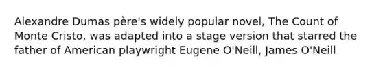 Alexandre Dumas père's widely popular novel, The Count of Monte Cristo, was adapted into a stage version that starred the father of American playwright Eugene O'Neill, James O'Neill