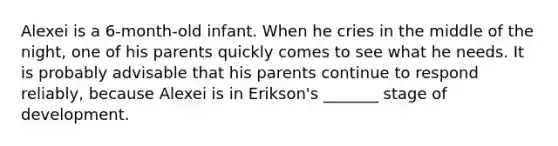 Alexei is a 6-month-old infant. When he cries in the middle of the night, one of his parents quickly comes to see what he needs. It is probably advisable that his parents continue to respond reliably, because Alexei is in Erikson's _______ stage of development.