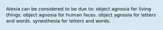 Alexia can be considered to be due to: object agnosia for living things. object agnosia for human faces. object agnosia for letters and words. synesthesia for letters and words.