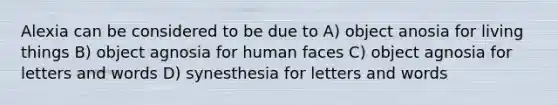 Alexia can be considered to be due to A) object anosia for living things B) object agnosia for human faces C) object agnosia for letters and words D) synesthesia for letters and words