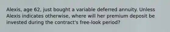 Alexis, age 62, just bought a variable deferred annuity. Unless Alexis indicates otherwise, where will her premium deposit be invested during the contract's free-look period?