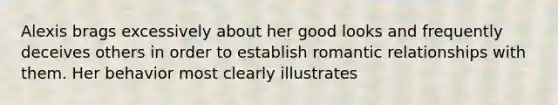 Alexis brags excessively about her good looks and frequently deceives others in order to establish romantic relationships with them. Her behavior most clearly illustrates