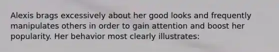 Alexis brags excessively about her good looks and frequently manipulates others in order to gain attention and boost her popularity. Her behavior most clearly illustrates: