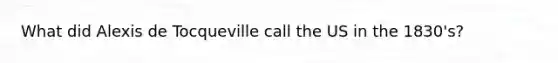 What did Alexis de Tocqueville call the US in the 1830's?