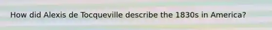 How did Alexis de Tocqueville describe the 1830s in America?
