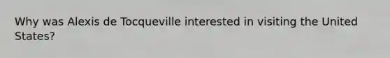 Why was Alexis de Tocqueville interested in visiting the United States?