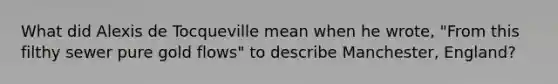 What did Alexis de Tocqueville mean when he wrote, "From this filthy sewer pure gold flows" to describe Manchester, England?
