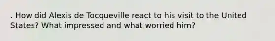 . How did Alexis de Tocqueville react to his visit to the United States? What impressed and what worried him?