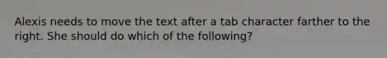 Alexis needs to move the text after a tab character farther to the right. She should do which of the following?