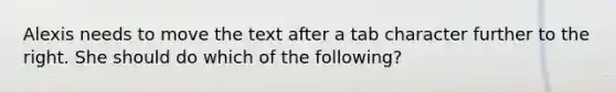 Alexis needs to move the text after a tab character further to the right. She should do which of the following?