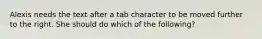 Alexis needs the text after a tab character to be moved further to the right. She should do which of the following?