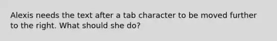 Alexis needs the text after a tab character to be moved further to the right. What should she do?