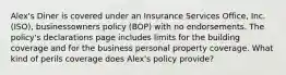 Alex's Diner is covered under an Insurance Services Office, Inc. (ISO), businessowners policy (BOP) with no endorsements. The policy's declarations page includes limits for the building coverage and for the business personal property coverage. What kind of perils coverage does Alex's policy provide?