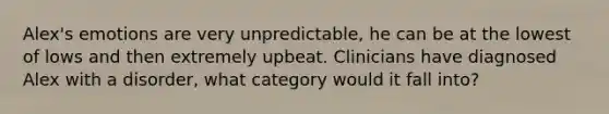 Alex's emotions are very unpredictable, he can be at the lowest of lows and then extremely upbeat. Clinicians have diagnosed Alex with a disorder, what category would it fall into?