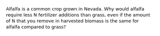 Alfalfa is a common crop grown in Nevada. Why would alfalfa require less N fertilizer additions than grass, even if the amount of N that you remove in harvested biomass is the same for alfalfa compared to grass?