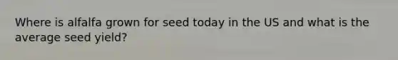 Where is alfalfa grown for seed today in the US and what is the average seed yield?