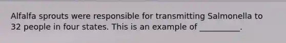 Alfalfa sprouts were responsible for transmitting Salmonella to 32 people in four states. This is an example of __________.
