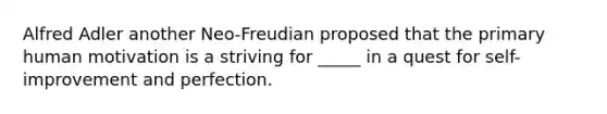 Alfred Adler another Neo-Freudian proposed that the primary human motivation is a striving for _____ in a quest for self-improvement and perfection.