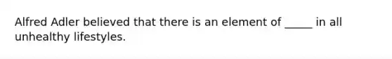 Alfred Adler believed that there is an element of _____ in all unhealthy lifestyles.