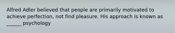 Alfred Adler believed that people are primarily motivated to achieve perfection, not find pleasure. His approach is known as ______ psychology