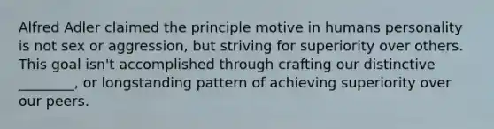 Alfred Adler claimed the principle motive in humans personality is not sex or aggression, but striving for superiority over others. This goal isn't accomplished through crafting our distinctive ________, or longstanding pattern of achieving superiority over our peers.