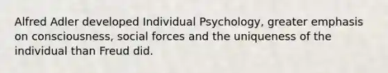 Alfred Adler developed Individual Psychology, greater emphasis on consciousness, social forces and the uniqueness of the individual than Freud did.