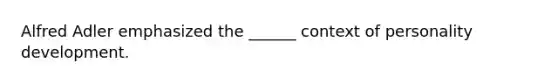 Alfred Adler emphasized the ______ context of personality development.