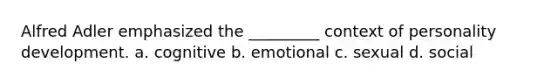 Alfred Adler emphasized the _________ context of personality development. a. cognitive b. emotional c. sexual d. social