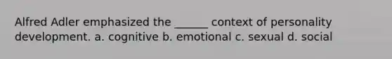 Alfred Adler emphasized the ______ context of personality development. a. cognitive b. emotional c. sexual d. social