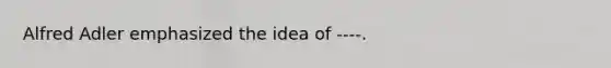 Alfred Adler emphasized the idea of ----.