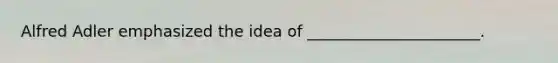 Alfred Adler emphasized the idea of ______________________.