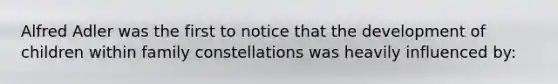 Alfred Adler was the first to notice that the development of children within family constellations was heavily influenced by:
