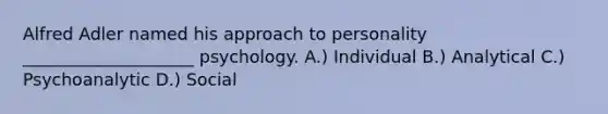 Alfred Adler named his approach to personality ____________________ psychology. A.) Individual B.) Analytical C.) Psychoanalytic D.) Social