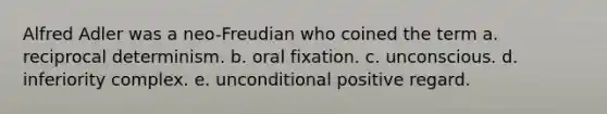 Alfred Adler was a neo-Freudian who coined the term a. reciprocal determinism. b. oral fixation. c. unconscious. d. inferiority complex. e. unconditional positive regard.