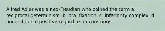 Alfred Adler was a neo-Freudian who coined the term a. reciprocal determinism. b. oral fixation. c. inferiority complex. d. unconditional positive regard. e. unconscious.