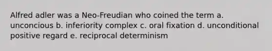 Alfred adler was a Neo-Freudian who coined the term a. unconcious b. inferiority complex c. oral fixation d. unconditional positive regard e. reciprocal determinism