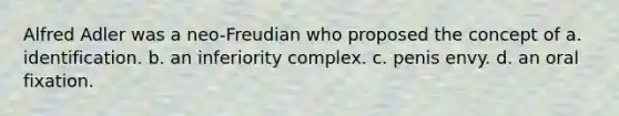 Alfred Adler was a neo-Freudian who proposed the concept of a. identification. b. an inferiority complex. c. penis envy. d. an oral fixation.