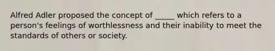 Alfred Adler proposed the concept of _____ which refers to a person's feelings of worthlessness and their inability to meet the standards of others or society.